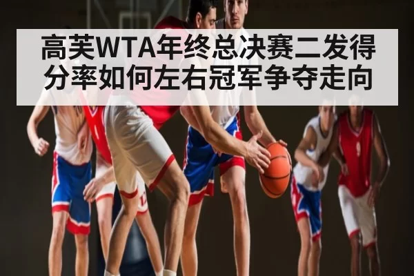 高芙WTA年终总决赛二发得分率如何左右冠军争夺走向