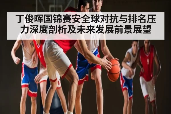 丁俊晖国锦赛安全球对抗与排名压力深度剖析及未来发展前景展望