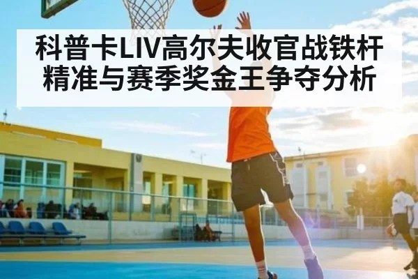 科普卡LIV高尔夫收官战铁杆精准与赛季奖金王争夺分析