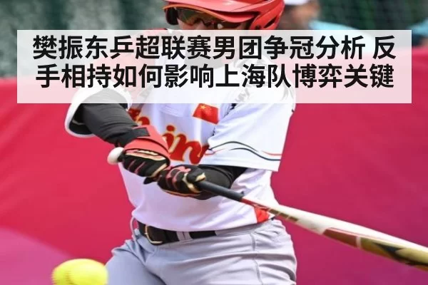 樊振东乒超联赛男团争冠分析 反手相持如何影响上海队博弈关键