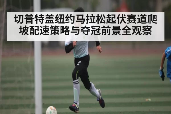 切普特盖纽约马拉松起伏赛道爬坡配速策略与夺冠前景全观察