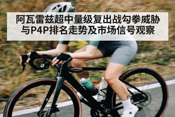 阿瓦雷兹超中量级复出战勾拳威胁与P4P排名走势及市场信号观察