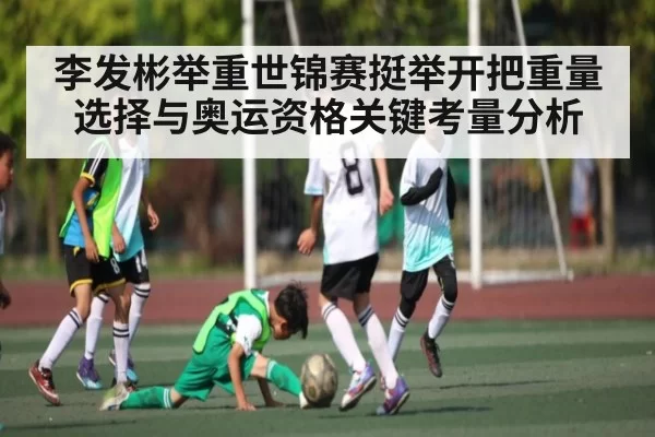 李发彬举重世锦赛挺举开把重量选择与奥运资格关键考量分析